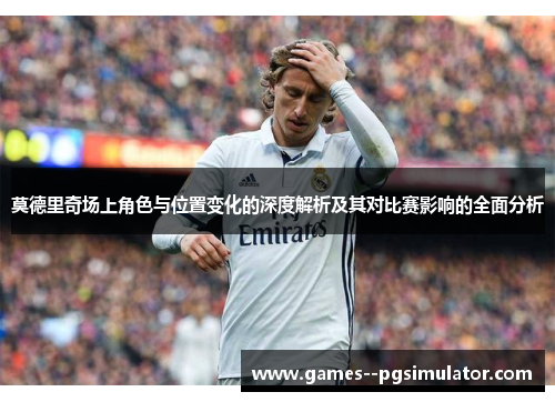 莫德里奇场上角色与位置变化的深度解析及其对比赛影响的全面分析