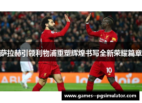 萨拉赫引领利物浦重塑辉煌书写全新荣耀篇章