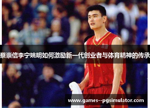 蔡崇信李宁姚明如何激励新一代创业者与体育精神的传承