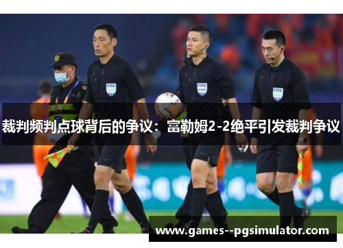 裁判频判点球背后的争议：富勒姆2-2绝平引发裁判争议