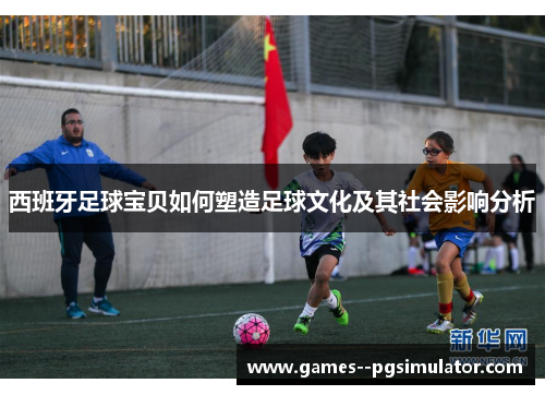 西班牙足球宝贝如何塑造足球文化及其社会影响分析