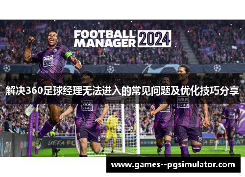 解决360足球经理无法进入的常见问题及优化技巧分享