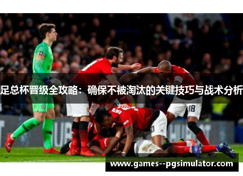 足总杯晋级全攻略：确保不被淘汰的关键技巧与战术分析