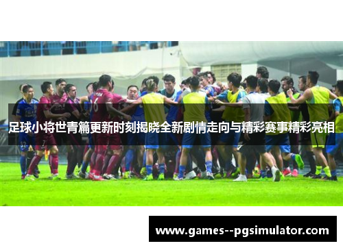 足球小将世青篇更新时刻揭晓全新剧情走向与精彩赛事精彩亮相