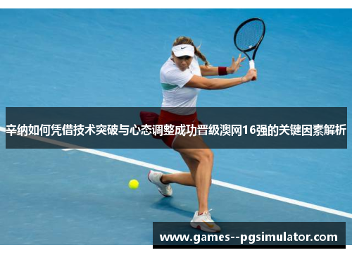 辛纳如何凭借技术突破与心态调整成功晋级澳网16强的关键因素解析