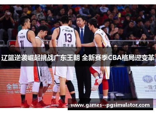 辽篮逆袭崛起挑战广东王朝 全新赛季CBA格局迎变革