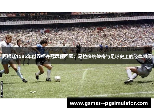 阿根廷1986年世界杯夺冠历程回顾：马拉多纳传奇与足球史上的经典瞬间