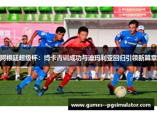 阿根廷超级杯：博卡青训成功与迪玛利亚回归引领新篇章