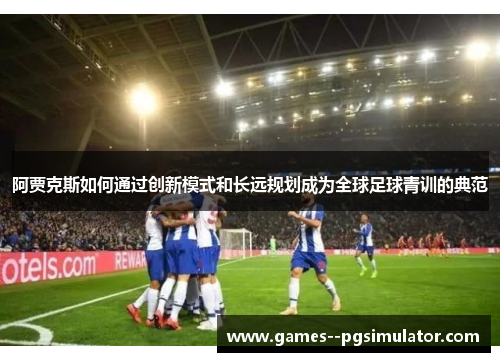 阿贾克斯如何通过创新模式和长远规划成为全球足球青训的典范