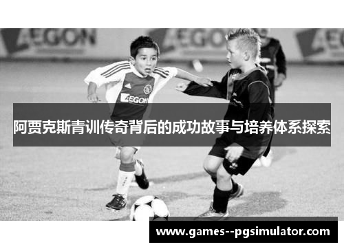 阿贾克斯青训传奇背后的成功故事与培养体系探索