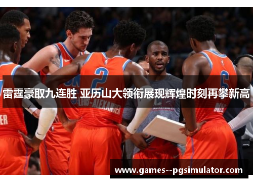 雷霆豪取九连胜 亚历山大领衔展现辉煌时刻再攀新高