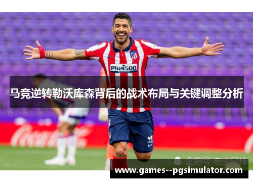 马竞逆转勒沃库森背后的战术布局与关键调整分析