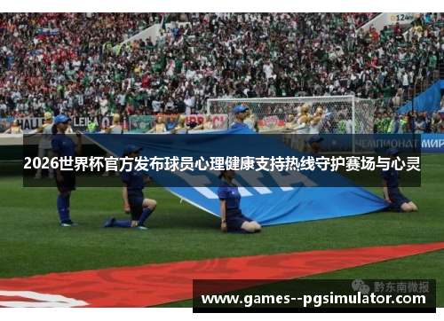 2026世界杯官方发布球员心理健康支持热线守护赛场与心灵