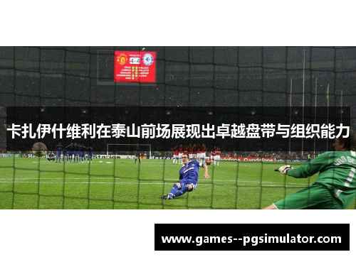 卡扎伊什维利在泰山前场展现出卓越盘带与组织能力 卡扎伊什维利在泰山前场展现出卓越盘带与组织能力