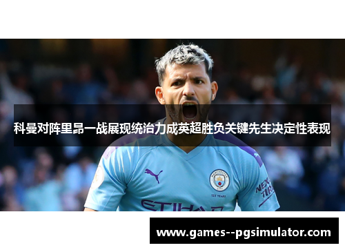 科曼对阵里昂一战展现统治力成英超胜负关键先生决定性表现