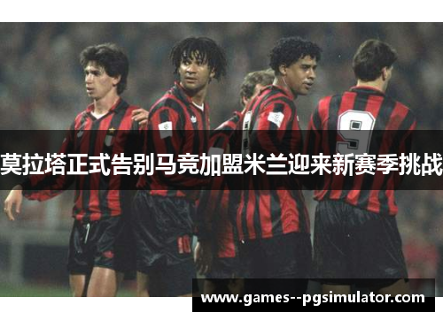 莫拉塔正式告别马竞加盟米兰迎来新赛季挑战