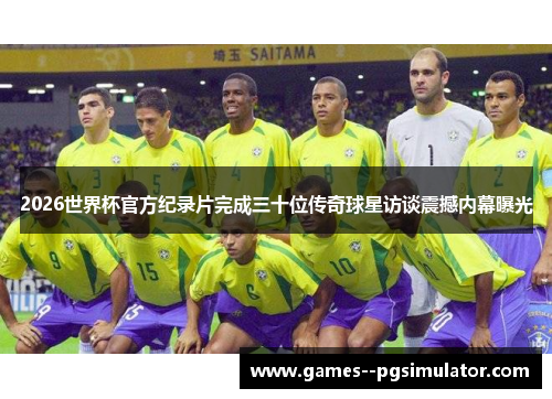 2026世界杯官方纪录片完成三十位传奇球星访谈震撼内幕曝光