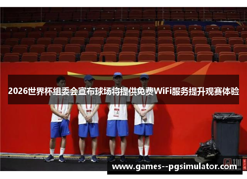 2026世界杯组委会宣布球场将提供免费WiFi服务提升观赛体验