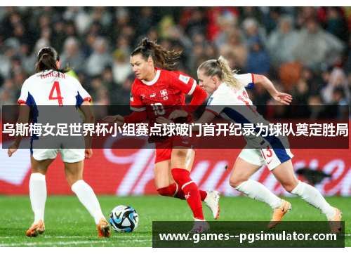乌斯梅女足世界杯小组赛点球破门首开纪录为球队奠定胜局