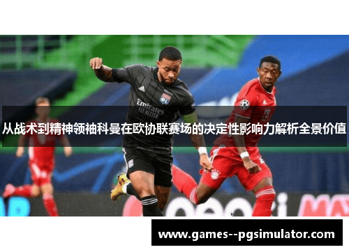 从战术到精神领袖科曼在欧协联赛场的决定性影响力解析全景价值
