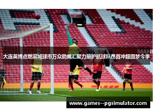 大连英博点燃滨城球市万众助威汇聚力量护航球队昂首冲超圆梦今季