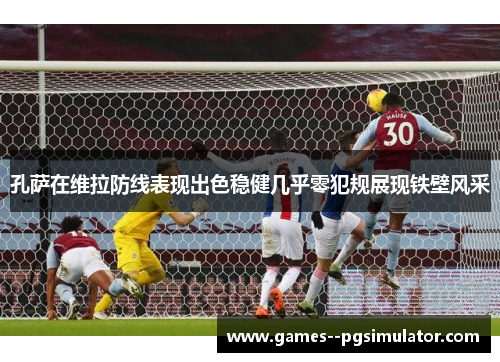 孔萨在维拉防线表现出色稳健几乎零犯规展现铁壁风采