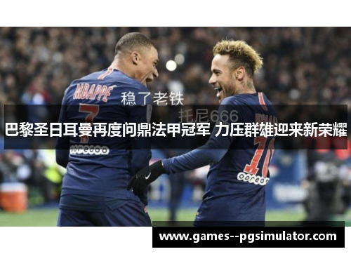 巴黎圣日耳曼再度问鼎法甲冠军 力压群雄迎来新荣耀