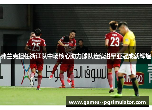 弗兰克担任浙江队中场核心助力球队连续进军亚冠成就辉煌