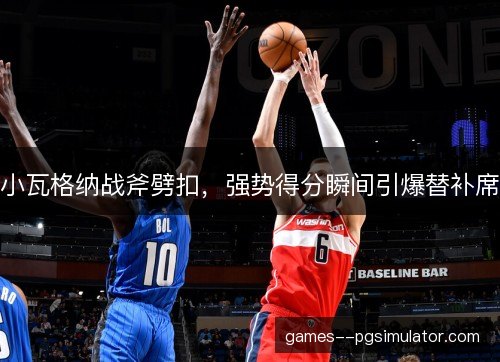 小瓦格纳战斧劈扣，强势得分瞬间引爆替补席
